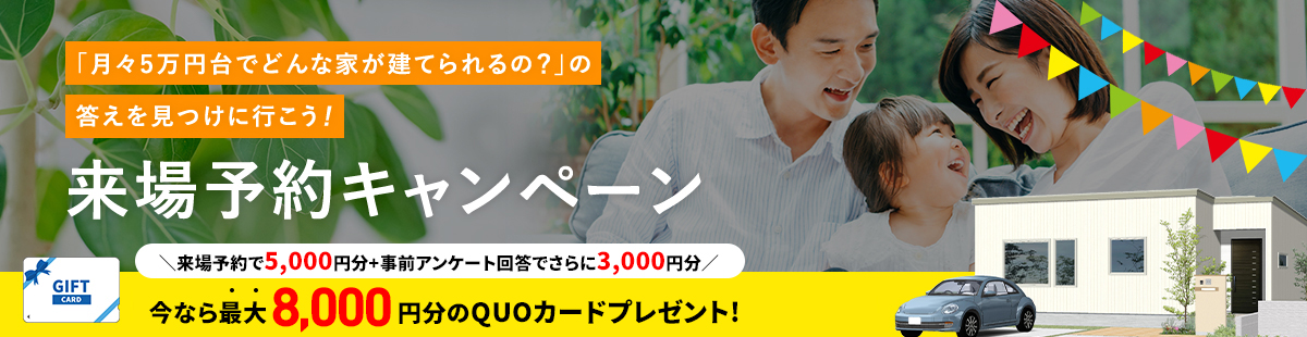 「月々5万円台でどんな家が建てられるの？」の答えを見つけに行こう！来場予約キャンペーン