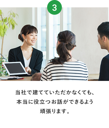 当社で建てていただかなくても、本当に役立つお話ができるよう