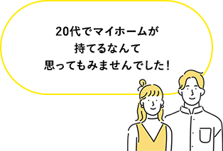 20代でマイホームが持てるなんて思ってもみませんでした！