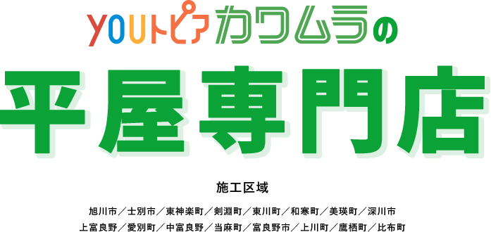 youトピアカワムラの平屋専門店 施工区域 旭川市／士別市／東神楽町／剣淵町／東川町／和寒町／美瑛町／深川市上富良野／愛別町／中富良野／当麻町／富良野市／上川町／鷹栖町／比布町