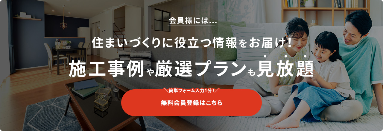 会員様には… 住まいづくりに役立つ情報をお届け！ 施工事例や厳選プランも見放題 \簡単フォーム入力1分！/ 無料会員登録はこちら
