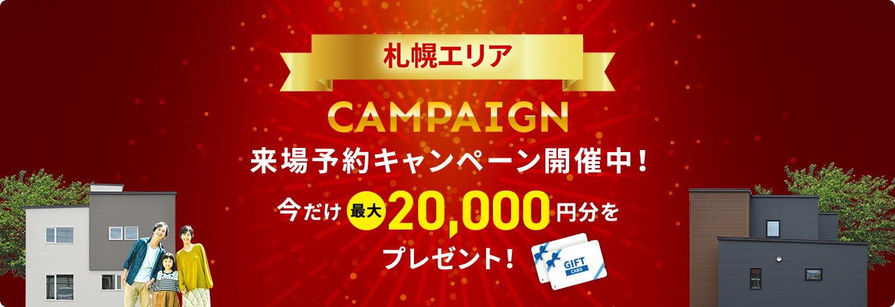 札幌エリア CAMPAIGN 来場予約キャンペーン開催中!今だけ最大20,000円分をプレゼント!