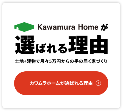 カワムラホームが選ばれる理由土地+建物で月々5万円からの手の届く家づくり