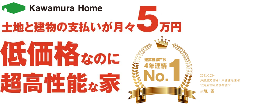 Kawamura Home 土地と建物の支払いが月々5万円低価格なのに超高性能な家 旭川圏 建築確認戸数4年連続No.1