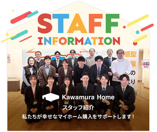 STAFF INFORMATION カワムラホーム スタッフ紹介 私たちが幸せなマイホーム購入をサポートします!