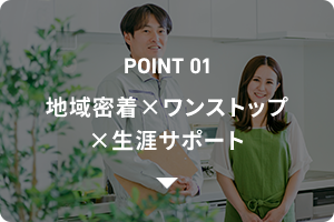 POINT01 地域密着×ワンストップ ×生涯サポート