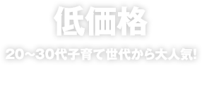 低価格 20~30代子育て世代から大人気!