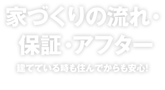 家づくりの流れ・保証・アフター 建てている時も住んでからも安心!