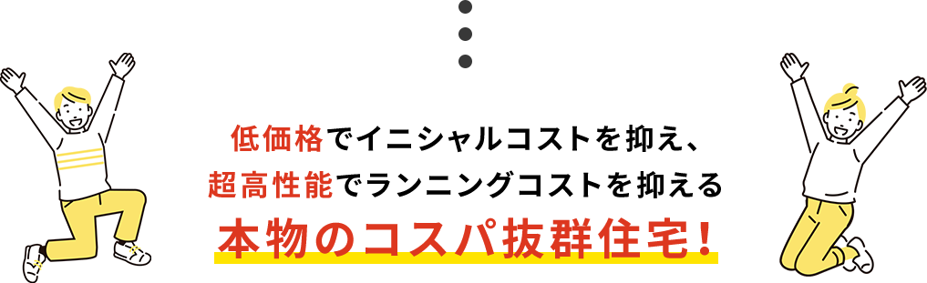 低価格でイニシャルコストを抑え、超高性能でランニングコストを抑える本物のコスパ抜群住宅!