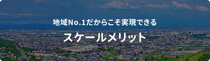 地域No.1だからこそ実現できるスケールメリット