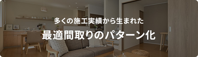 多くの施工実績から生まれた最適間取りのパターン化