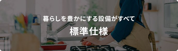 暮らしを豊かにする設備がすべて標準仕様 標準仕様
