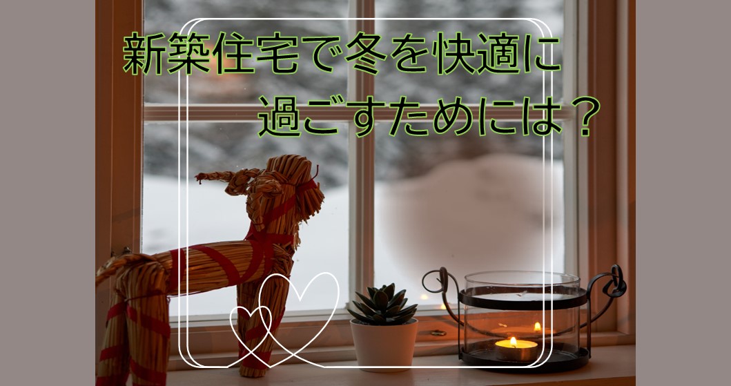 新築住宅で冬を快適に過ごすためには？